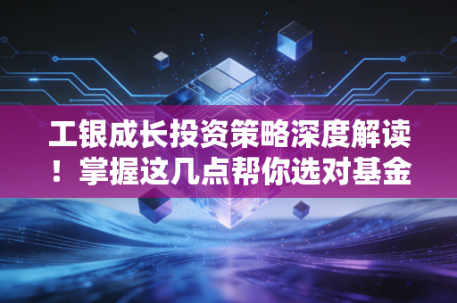 工银成长投资策略深度解读！掌握这几点帮你选对基金！
