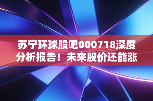 苏宁环球股吧000718深度分析报告！未来股价还能涨多少？