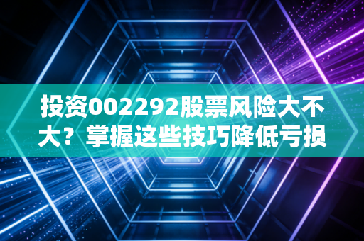 投资002292股票风险大不大？掌握这些技巧降低亏损！