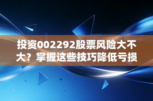 投资002292股票风险大不大？掌握这些技巧降低亏损！
