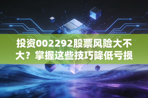 投资002292股票风险大不大？掌握这些技巧降低亏损！