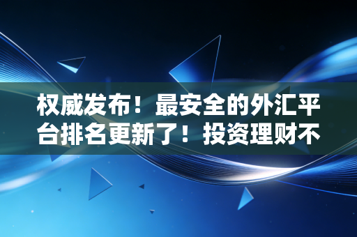 权威发布！最安全的外汇平台排名更新了！投资理财不要错过！