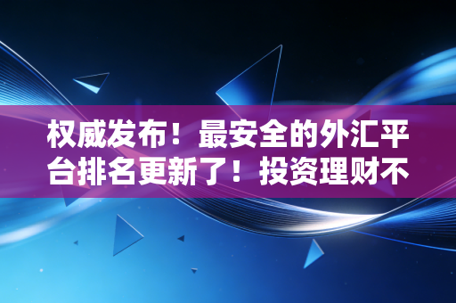 权威发布！最安全的外汇平台排名更新了！投资理财不要错过！