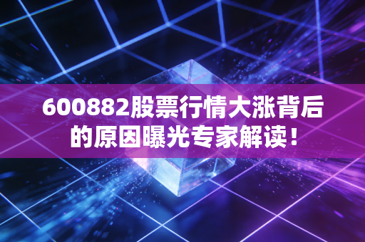 600882股票行情大涨背后的原因曝光专家解读！