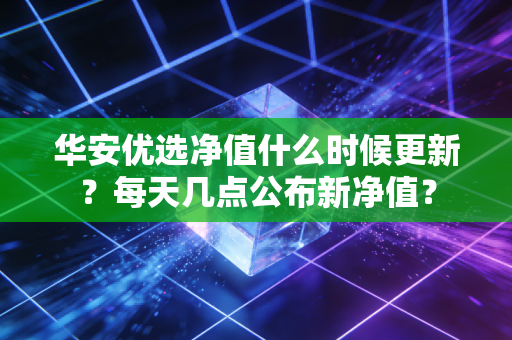 华安优选净值什么时候更新？每天几点公布新净值？