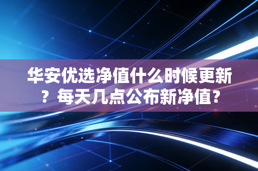 华安优选净值什么时候更新？每天几点公布新净值？