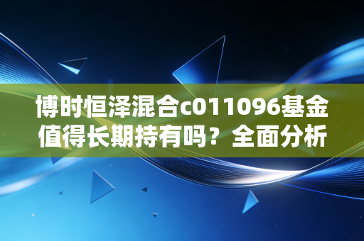 博时恒泽混合c011096基金值得长期持有吗？全面分析收益！