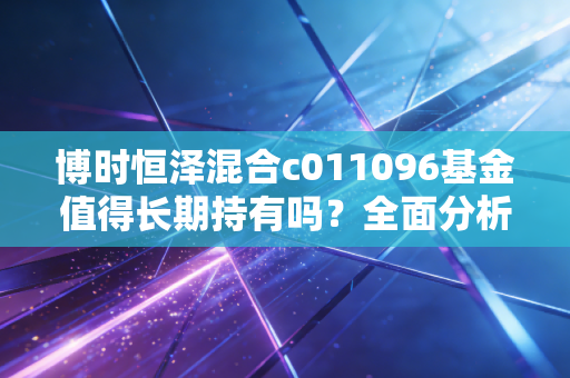 博时恒泽混合c011096基金值得长期持有吗？全面分析收益！