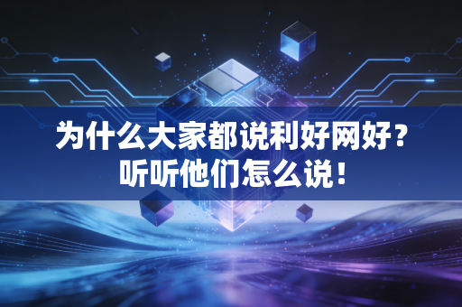 为什么大家都说利好网好？听听他们怎么说！