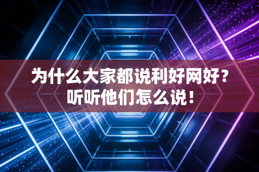 为什么大家都说利好网好？听听他们怎么说！