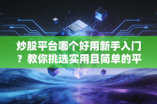炒股平台哪个好用新手入门？教你挑选实用且简单的平台！