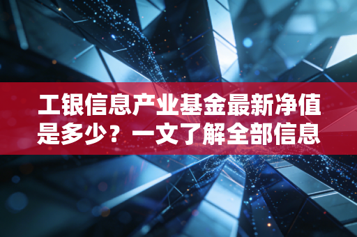 工银信息产业基金最新净值是多少？一文了解全部信息！