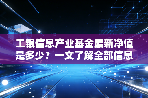 工银信息产业基金最新净值是多少？一文了解全部信息！