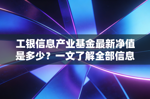 工银信息产业基金最新净值是多少？一文了解全部信息！