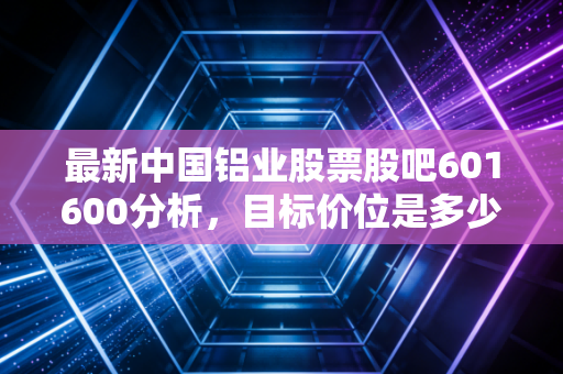 最新中国铝业股票股吧601600分析，目标价位是多少？