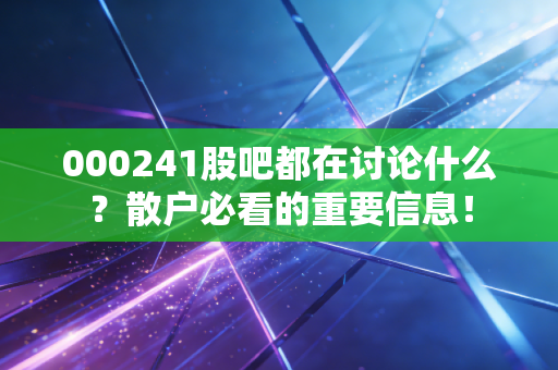 000241股吧都在讨论什么？散户必看的重要信息！