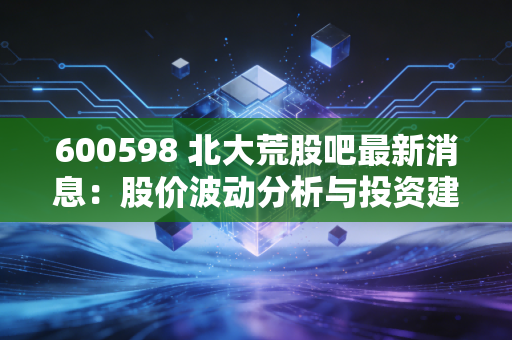 600598 北大荒股吧最新消息：股价波动分析与投资建议