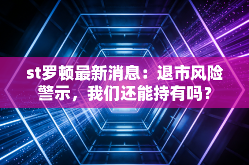 st罗顿最新消息：退市风险警示，我们还能持有吗？