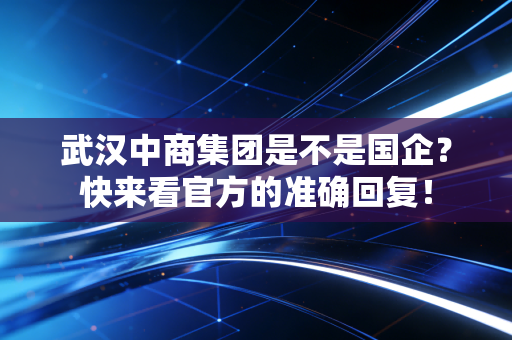 武汉中商集团是不是国企？快来看官方的准确回复！