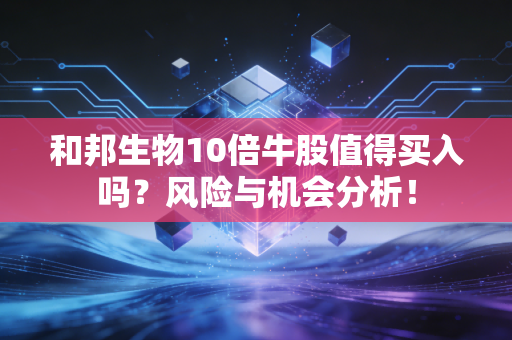 和邦生物10倍牛股值得买入吗？风险与机会分析！