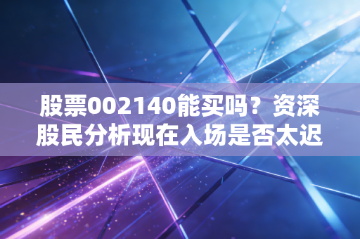 股票002140能买吗？资深股民分析现在入场是否太迟！