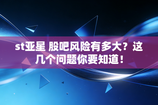 st亚星 股吧风险有多大？这几个问题你要知道！