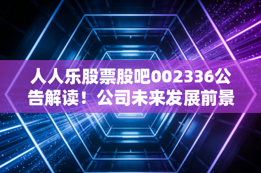 人人乐股票股吧002336公告解读！公司未来发展前景如何？