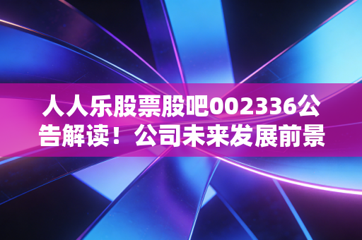 人人乐股票股吧002336公告解读！公司未来发展前景如何？