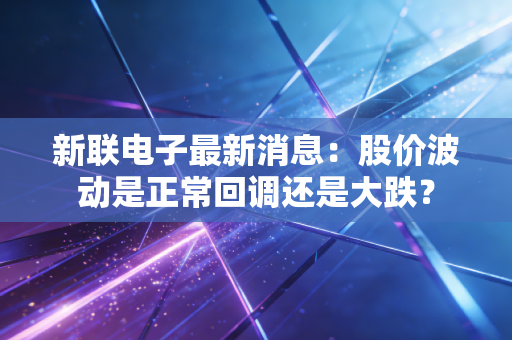 新联电子最新消息：股价波动是正常回调还是大跌？