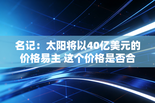 名记：太阳将以40亿美元的价格易主 这个价格是否合理？