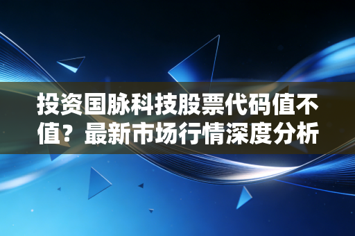 投资国脉科技股票代码值不值？最新市场行情深度分析！