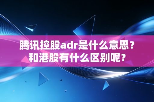 腾讯控股adr是什么意思？和港股有什么区别呢？