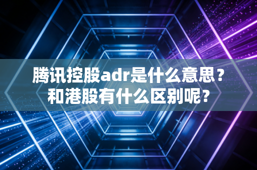 腾讯控股adr是什么意思？和港股有什么区别呢？
