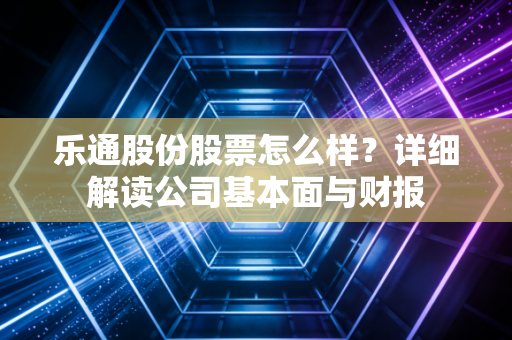 乐通股份股票怎么样？详细解读公司基本面与财报