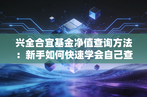 兴全合宜基金净值查询方法:新手如何快速学会自己查?