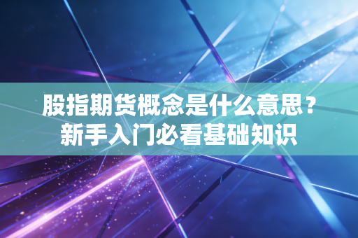 股指期货概念是什么意思？新手入门必看基础知识