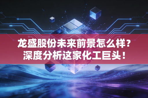 龙盛股份未来前景怎么样？深度分析这家化工巨头！