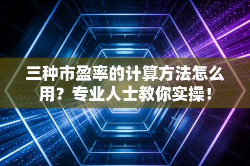 三种市盈率的计算方法怎么用？专业人士教你实操！