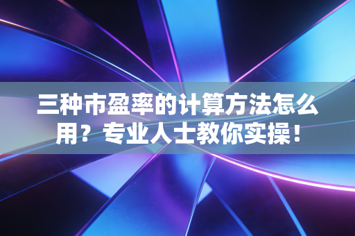 三种市盈率的计算方法怎么用？专业人士教你实操！