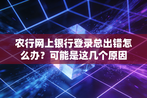 农行网上银行登录总出错怎么办？可能是这几个原因