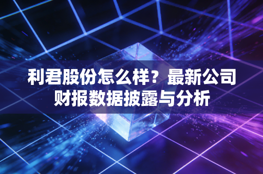 利君股份怎么样？最新公司财报数据披露与分析