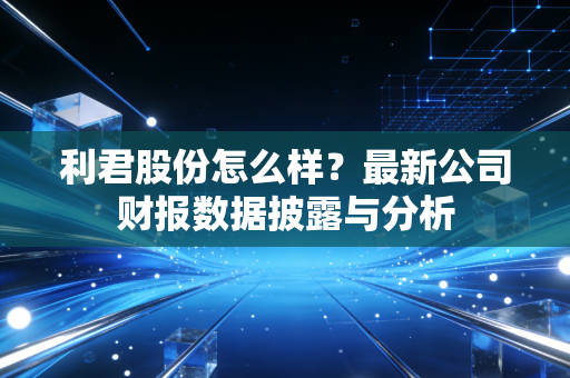 利君股份怎么样？最新公司财报数据披露与分析