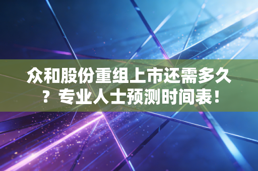 众和股份重组上市还需多久？专业人士预测时间表！
