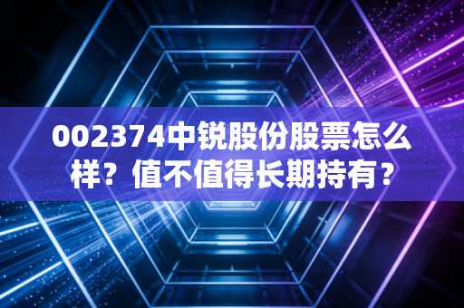 002374中锐股份股票怎么样？值不值得长期持有？