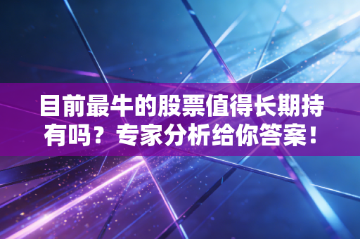 目前最牛的股票值得长期持有吗？专家分析给你答案！