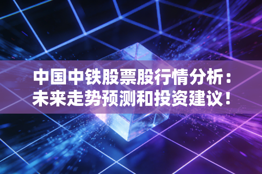 中国中铁股票股行情分析：未来走势预测和投资建议！