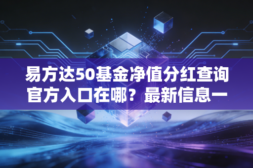 易方达50基金净值分红查询官方入口在哪？最新信息一键掌握