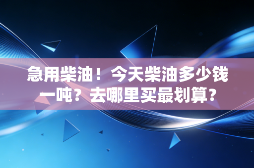 急用柴油！今天柴油多少钱一吨？去哪里买最划算？