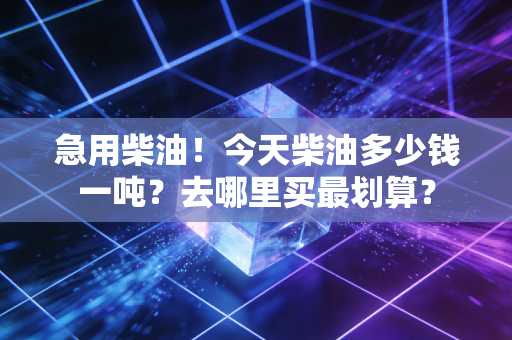 急用柴油！今天柴油多少钱一吨？去哪里买最划算？
