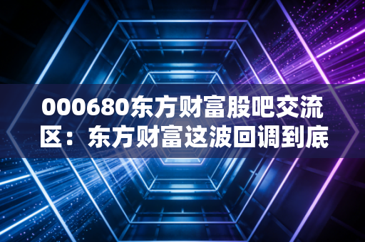 000680东方财富股吧交流区：东方财富这波回调到底了吗？